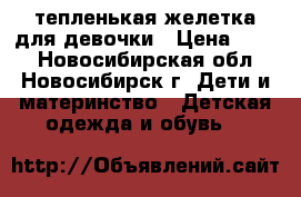 тепленькая желетка для девочки › Цена ­ 250 - Новосибирская обл., Новосибирск г. Дети и материнство » Детская одежда и обувь   